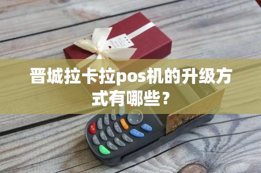 晋城拉卡拉pos机的升级方式有哪些？