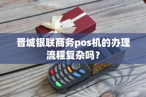 晋城银联商务pos机的办理流程复杂吗？
