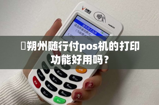 朔州随行付pos机的打印功能好用吗? 朔州随行付pos机的打印功能好用吗?