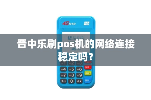 晋中乐刷pos机的网络连接稳定吗？
