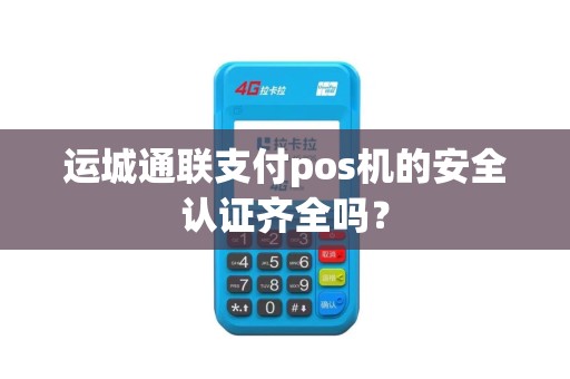 运城通联支付pos机的安全认证齐全吗？
