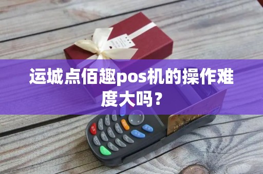 运城点佰趣pos机的操作难度大吗？