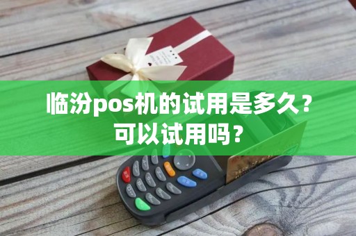 临汾pos机的试用是多久？可以试用吗？