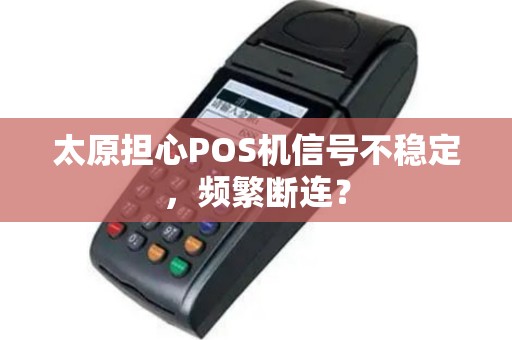 太原担心POS机信号不稳定，频繁断连？