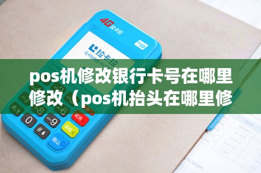 pos机修改银行卡号在哪里修改（pos机抬头在哪里修改）