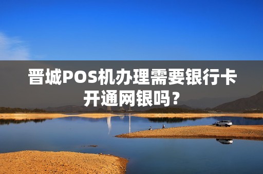 晋城POS机办理需要银行卡开通网银吗?