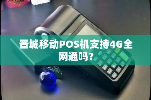 晋城移动POS机支持4G全网通吗？