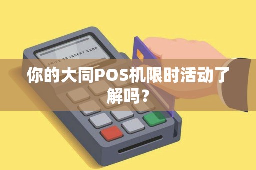 你的大同POS机限时活动了解吗?