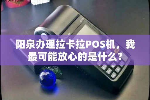 阳泉办理拉卡拉POS机，我最可能放心的是什么？