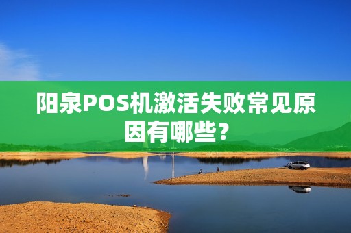 阳泉POS机激活失败常见原因有哪些？
