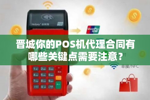 晋城你的POS机代理合同有哪些关键点需要注意？