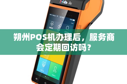 朔州POS机办理后，服务商会定期回访吗？