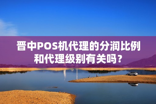 晋中POS机代理的分润比例和代理级别有关吗？