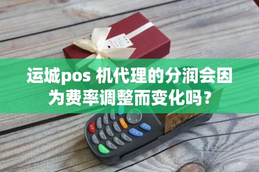 运城pos 机代理的分润会因为费率调整而变化吗？