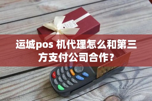 运城pos 机代理怎么和第三方支付公司合作？