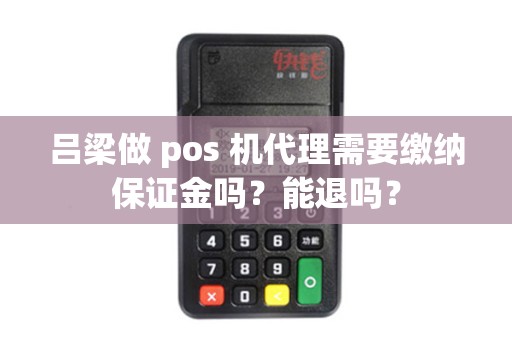 吕梁做 pos 机代理需要缴纳保证金吗?能退吗? 吕梁做 pos 机代理需要缴纳保证金吗?能退吗?