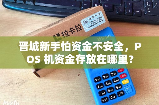 晋城新手怕资金不安全，POS 机资金存放在哪里？