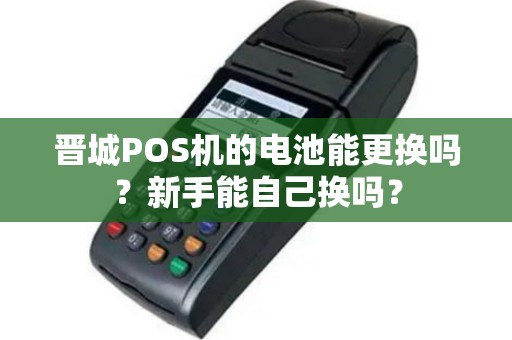 晋城POS机的电池能更换吗？新手能自己换吗？