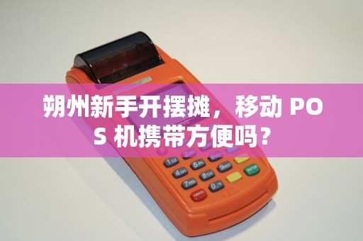 朔州新手开摆摊，移动 POS 机携带方便吗？