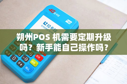 朔州POS 机需要定期升级吗？新手能自己操作吗？
