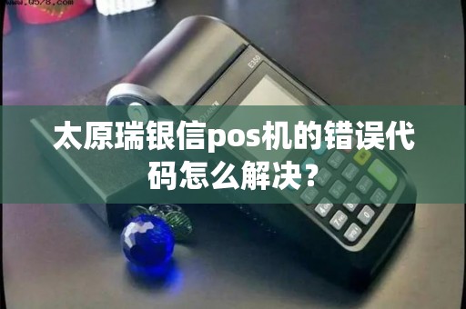 太原瑞银信pos机的错误代码怎么解决？