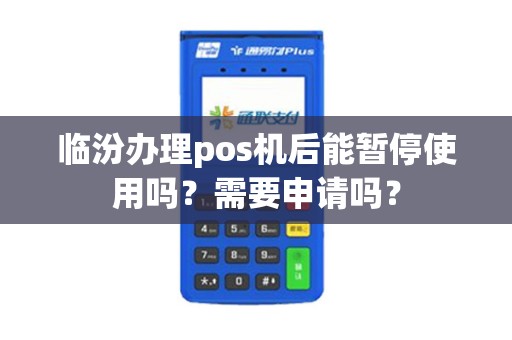 临汾办理pos机后能暂停使用吗?需要申请吗? 临汾办理pos机后能暂停使用吗?需要申请吗?
