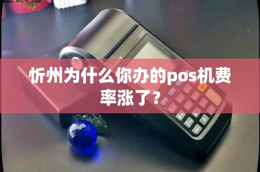 忻州为什么你办的pos机费率涨了？