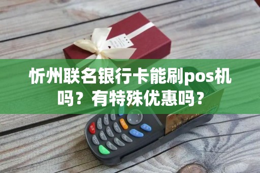 忻州联名银行卡能刷pos机吗？有特殊优惠吗？