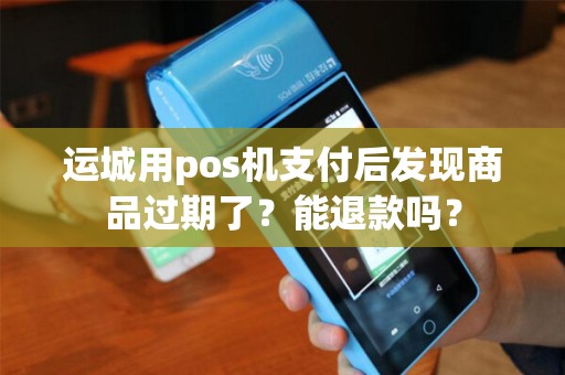运城用pos机支付后发现商品过期了?能退款吗? 运城用pos机支付后发现商品过期了?能退款吗?
