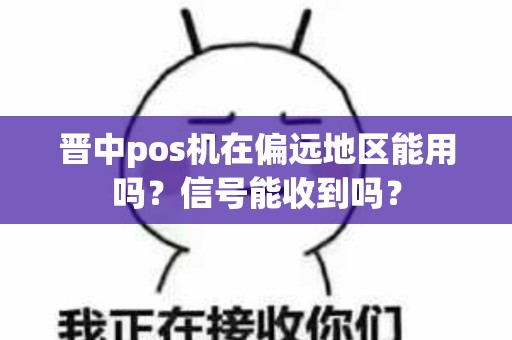 晋中pos机在偏远地区能用吗?信号能收到吗? 晋中pos机在偏远地区能用吗?信号能收到吗?