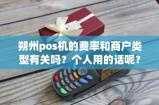 朔州pos机的费率和商户类型有关吗？个人用的话呢？