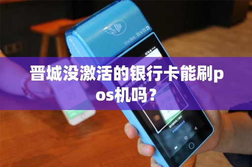 晋城没激活的银行卡能刷pos机吗？