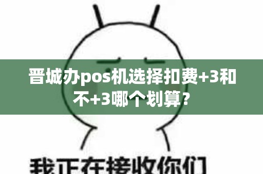 晋城办pos机选择扣费+3和不+3哪个划算？