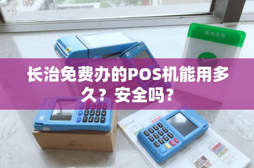 长治免费办的POS机能用多久?安全吗? 长治免费办的POS机能用多久?安全吗?