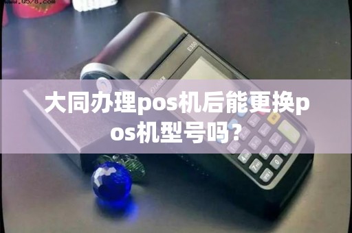 大同办理pos机后能更换pos机型号吗？