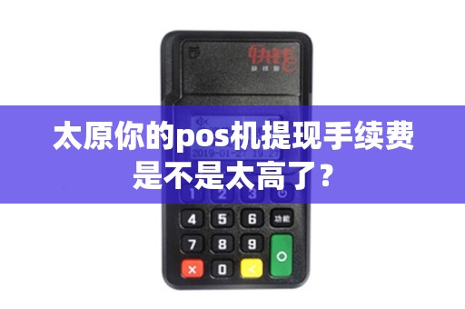 太原你的pos机提现手续费是不是太高了？