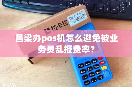 吕梁办pos机怎么避免被业务员乱报费率？