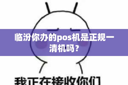临汾你办的pos机是正规一清机吗? 临汾你办的pos机是正规一清机吗?