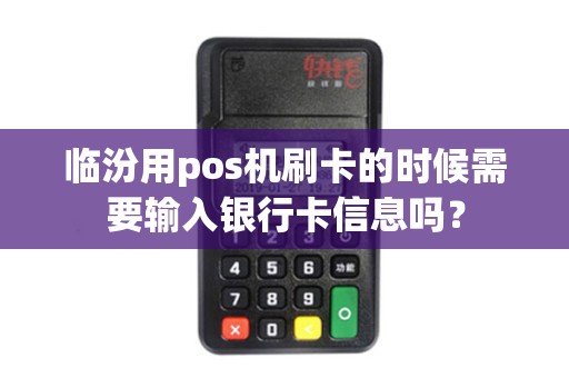 临汾用pos机刷卡的时候需要输入银行卡信息吗? 临汾用pos机刷卡的时候需要输入银行卡信息吗?