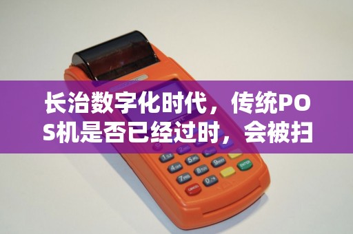 长治数字化时代，传统POS机是否已经过时，会被扫码支付取代吗？