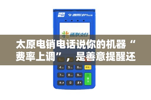 太原电销电话说你的机器“费率上调”，是善意提醒还是换机陷阱？
