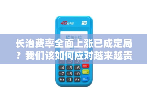 长治费率全面上涨已成定局？我们该如何应对越来越贵的刷卡成本？