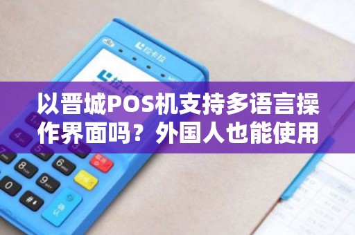 以晋城POS机支持多语言操作界面吗？外国人也能使用吗？