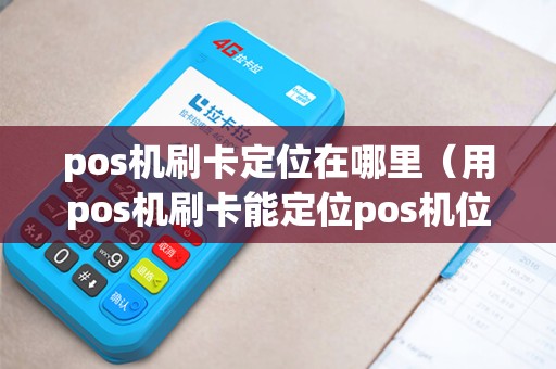 pos机刷卡定位在哪里（用pos机刷卡能定位pos机位置吗）