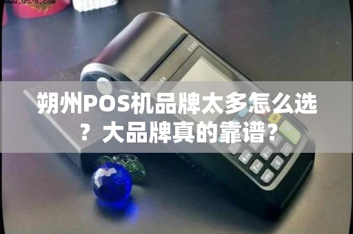 朔州POS机品牌太多怎么选?大品牌真的靠谱? 朔州POS机品牌太多怎么选?大品牌真的靠谱?