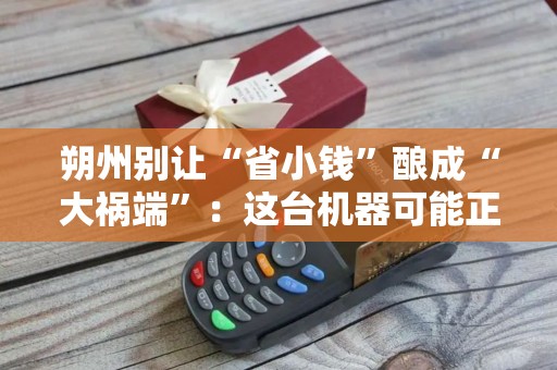 朔州别让“省小钱”酿成“大祸端”:这台机器可能正在悄悄“掏空”你的账户! 朔州别让“省小钱”酿成“大祸端”:这台机器可能正在悄悄“掏空”你的账户!