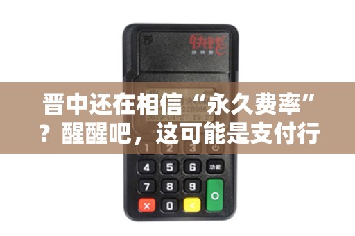 晋中还在相信“永久费率”?醒醒吧,这可能是支付行业最大的谎言! 晋中还在相信“永久费率”?醒醒吧,这可能是支付行业最大的谎言!