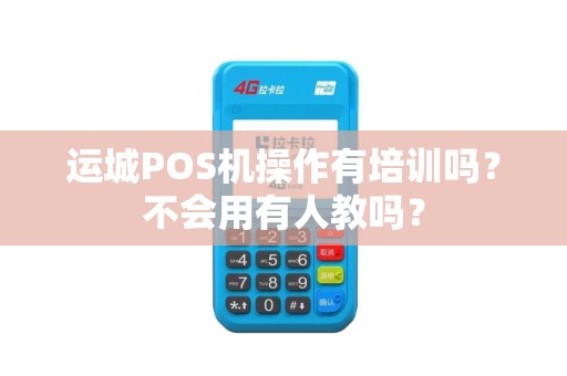 运城POS机操作有培训吗？不会用有人教吗？