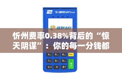 忻州费率0.38%背后的“惊天阴谋”:你的每一分钱都在为谁做嫁衣? 忻州费率0.38%背后的“惊天阴谋”:你的每一分钱都在为谁做嫁衣?