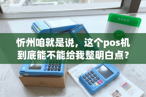 忻州咱就是说，这个pos机到底能不能给我整明白点？